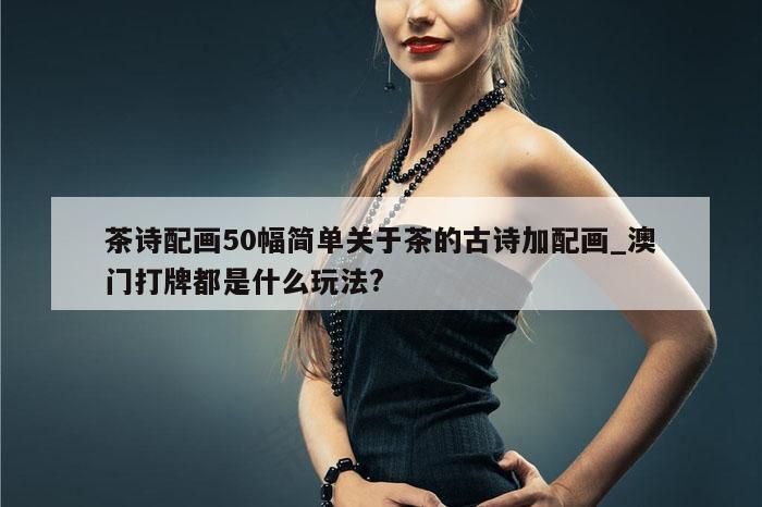 茶诗配画50幅简单关于茶的古诗加配画_澳门打牌都是什么玩法?